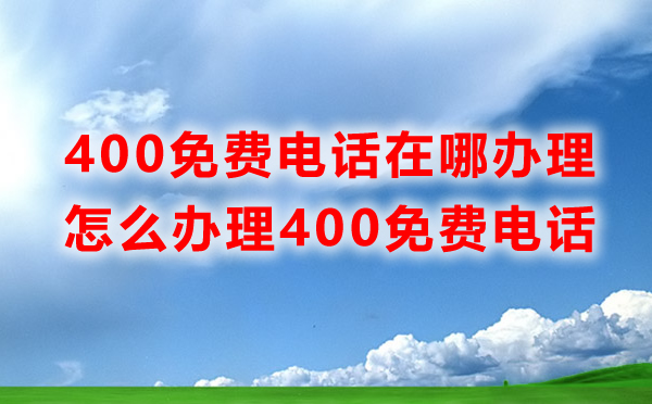 免費400電話辦理在哪里辦理，怎么辦理