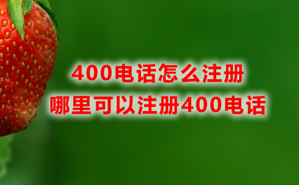 哪里可以注冊400電話，400電話怎么注冊？