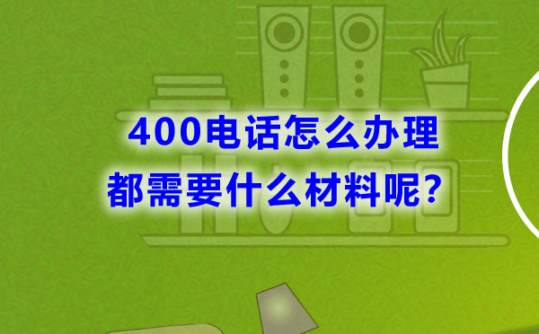 400電話怎么辦理，都需要什么材料呢？